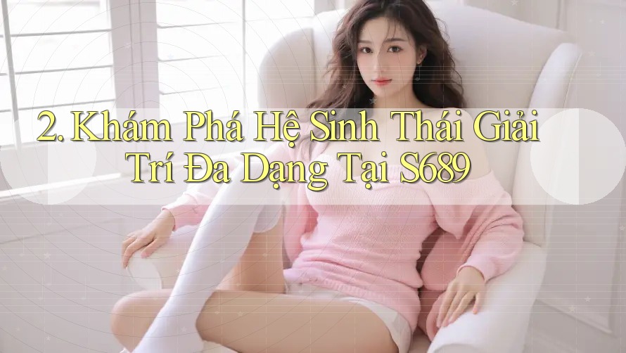 2. Khám Phá Hệ Sinh Thái Giải Trí Đa Dạng Tại S689