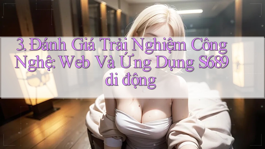 3. Đánh Giá Trải Nghiệm Công Nghệ: Web Và Ứng Dụng S689 di động
