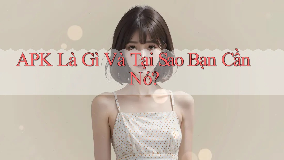 APK Là Gì Và Tại Sao Bạn Cần Nó?