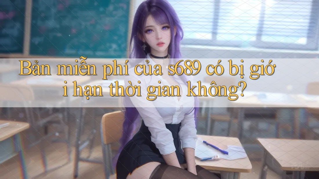 Bản miễn phí của s689 có bị giới hạn thời gian không? Bản miễn phí của s689 có bị giới hạn thời gian không?
