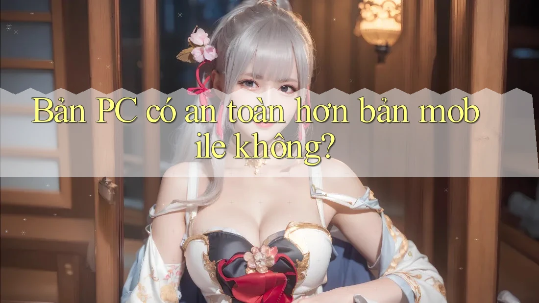 Bản PC có an toàn hơn bản mobile không?