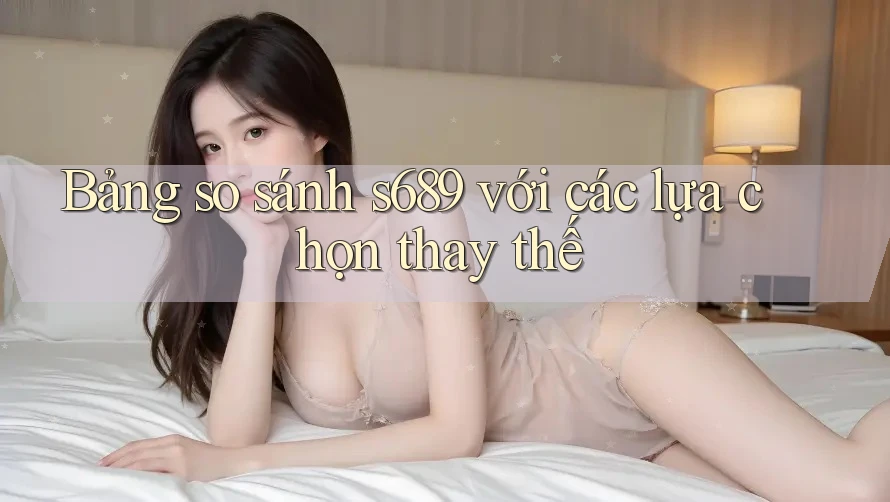 Bảng so sánh s689 với các lựa chọn thay thế Bảng so sánh s689 với các lựa chọn thay thế