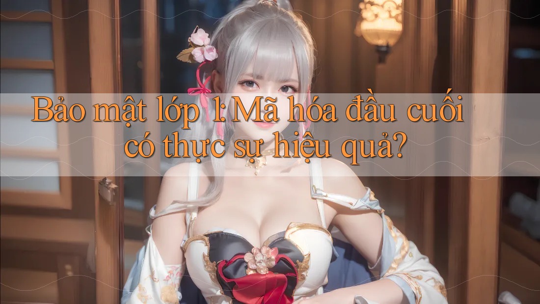 Bảo mật lớp 1: Mã hóa đầu cuối có thực sự hiệu quả? Bảo mật lớp 1: Mã hóa đầu cuối có thực sự hiệu quả?