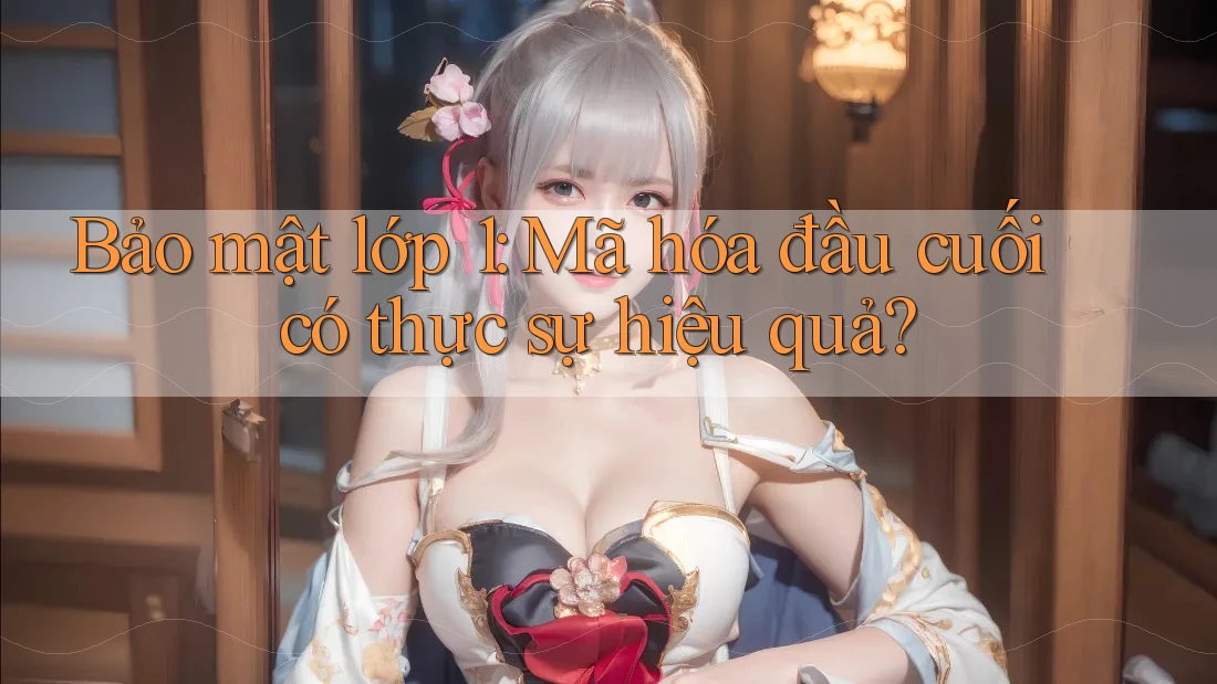 Bảo mật lớp 1: Mã hóa đầu cuối có thực sự hiệu quả? Bảo mật lớp 1: Mã hóa đầu cuối có thực sự hiệu quả?