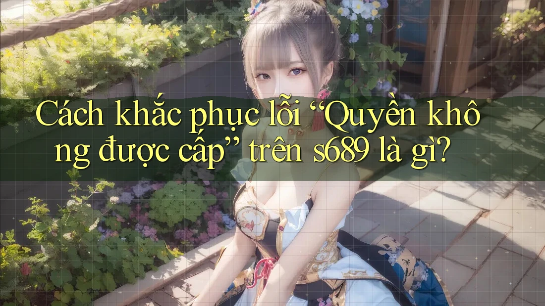 Cách khắc phục lỗi “Quyền không được cấp” trên s689 là gì?