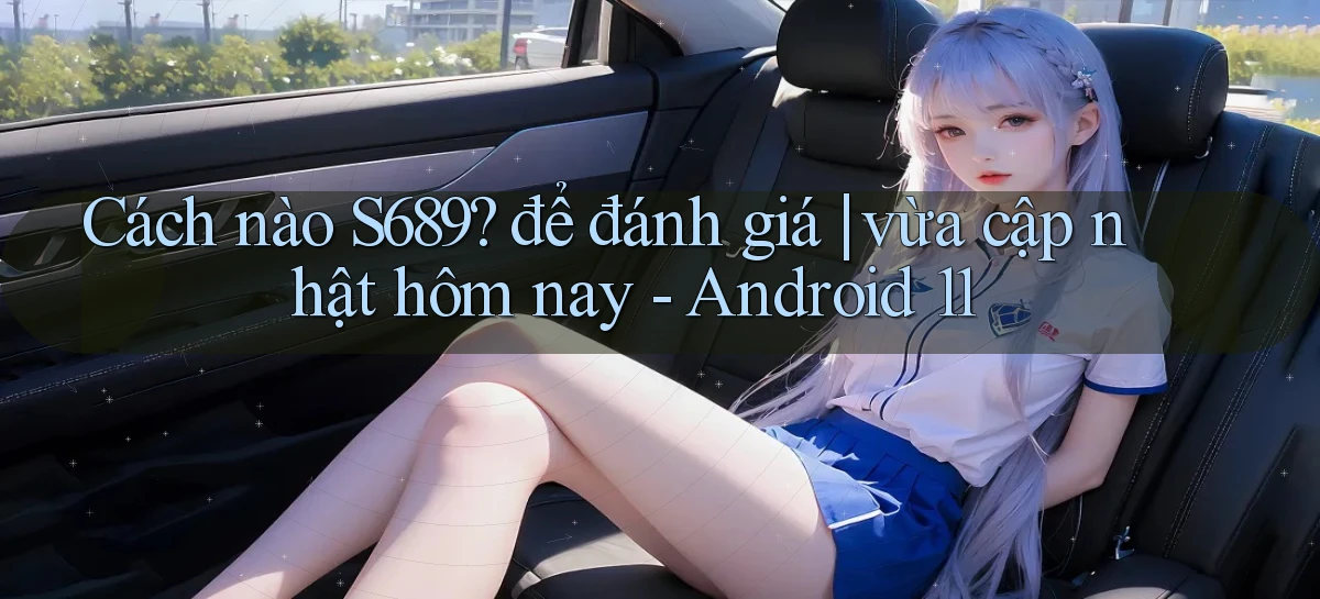 Cách nào S689 để đánh giá vừa cập nhật hôm nay   Android 11