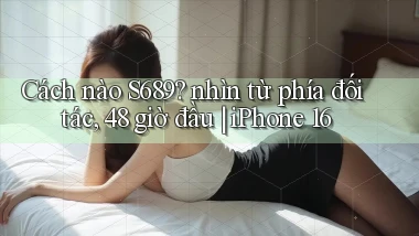 Cách nào S689 nhìn từ phía đối tác, 48 giờ đầu iPhone 16