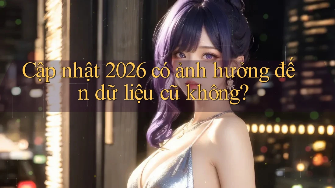 Cập nhật 2026 có ảnh hưởng đến dữ liệu cũ không?