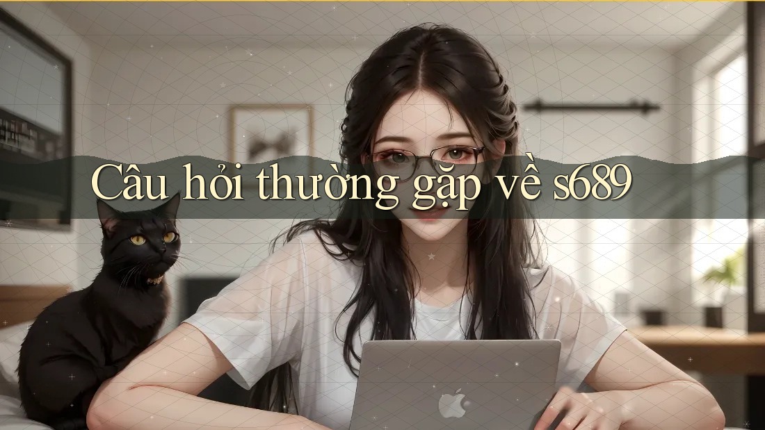 Câu hỏi thường gặp về s689 Câu hỏi thường gặp về s689