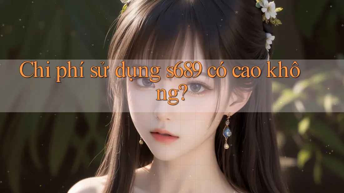 Chi phí sử dụng s689 có cao không?