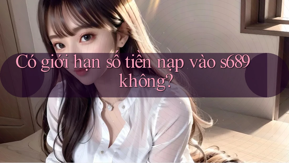 Có giới hạn số tiền nạp vào s689 không?