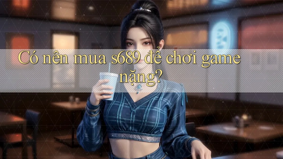 Có nên mua s689 để chơi game nặng?