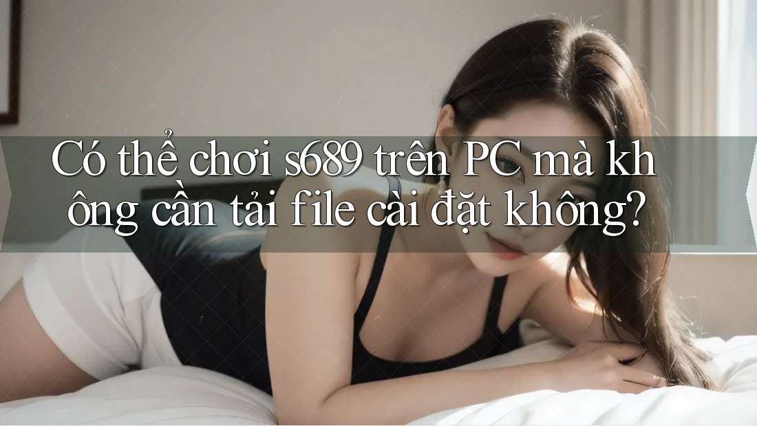 Có thể chơi s689 trên PC mà không cần tải file cài đặt không?