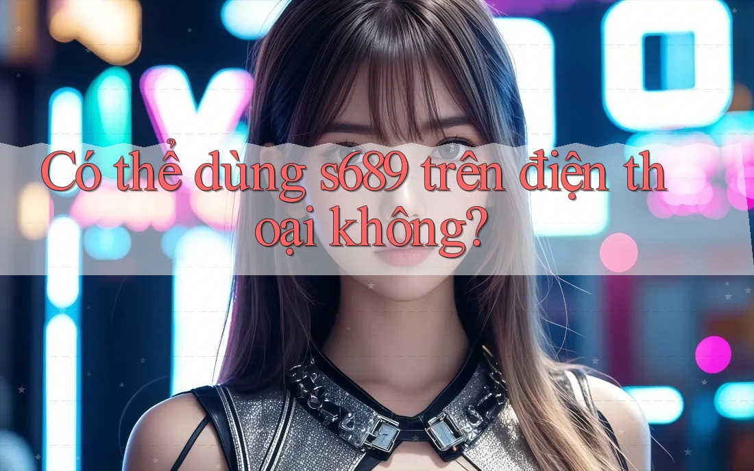 Có thể dùng s689 trên điện thoại không?