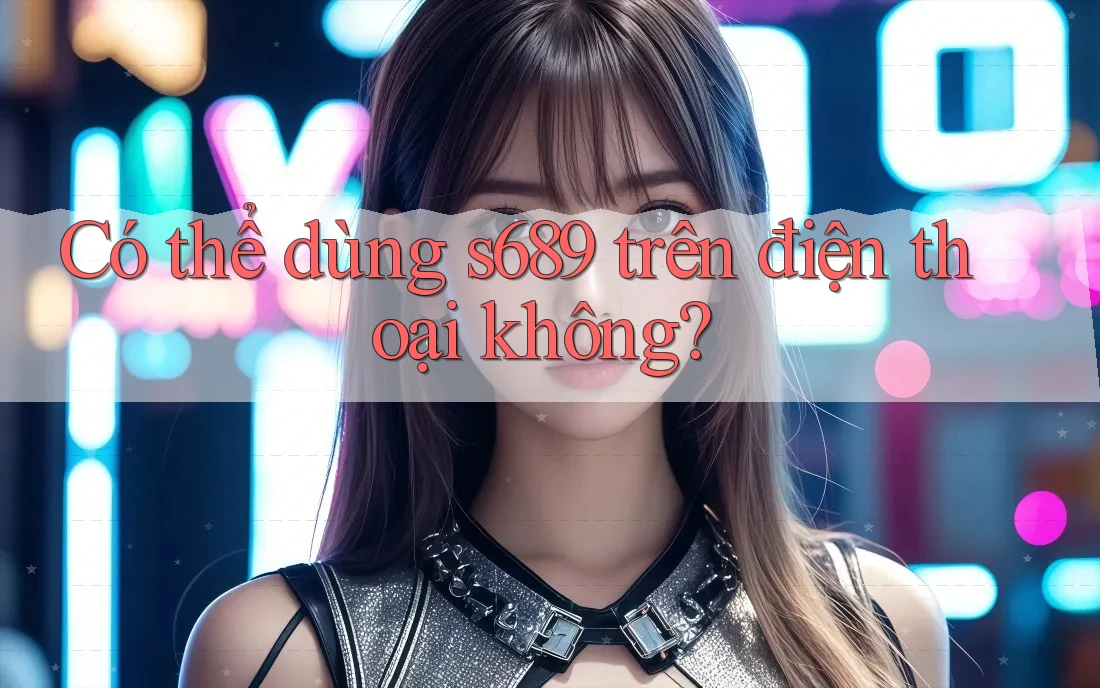 Có thể dùng s689 trên điện thoại không?