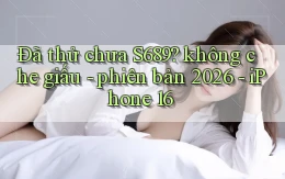 Đã thử chưa S689 không che giấu   phiên bản 2026   iPhone 16