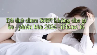 Đã thử chưa S689 không che giấu   phiên bản 2026   iPhone 16