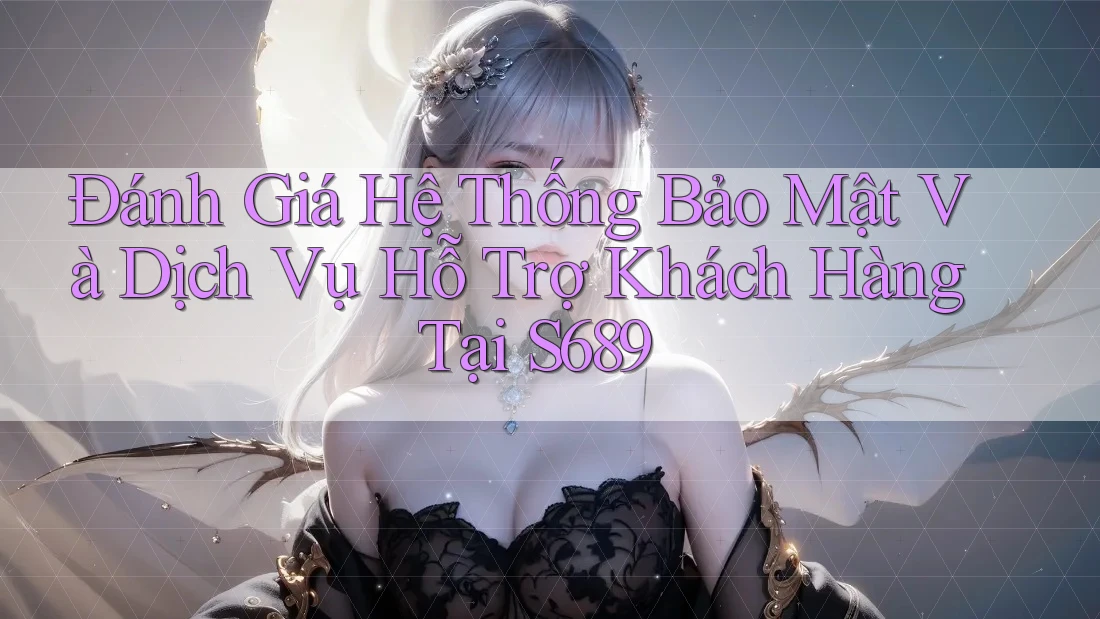 Đánh Giá Hệ Thống Bảo Mật Và Dịch Vụ Hỗ Trợ Khách Hàng Tại S689