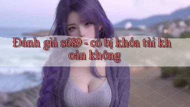 Đánh giá s689   có bị khóa tài khoản không