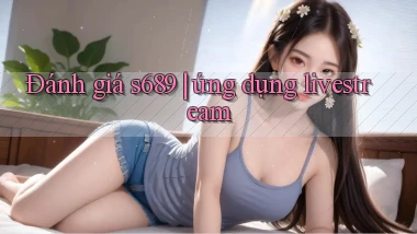 Đánh giá s689 ứng dụng livestream