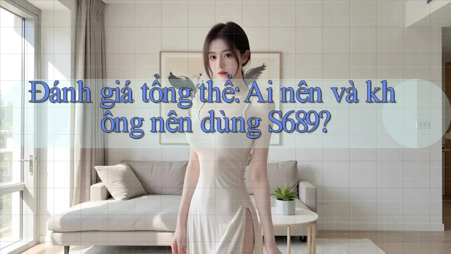 Đánh giá tổng thể: Ai nên và không nên dùng S689?