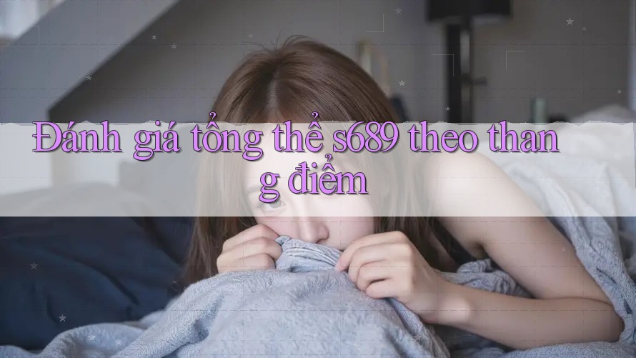 Đánh giá tổng thể s689 theo thang điểm Đánh giá tổng thể s689 theo thang điểm