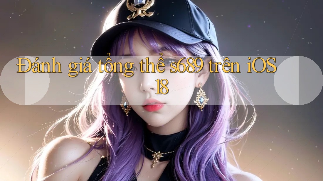 Đánh giá tổng thể s689 trên iOS 18