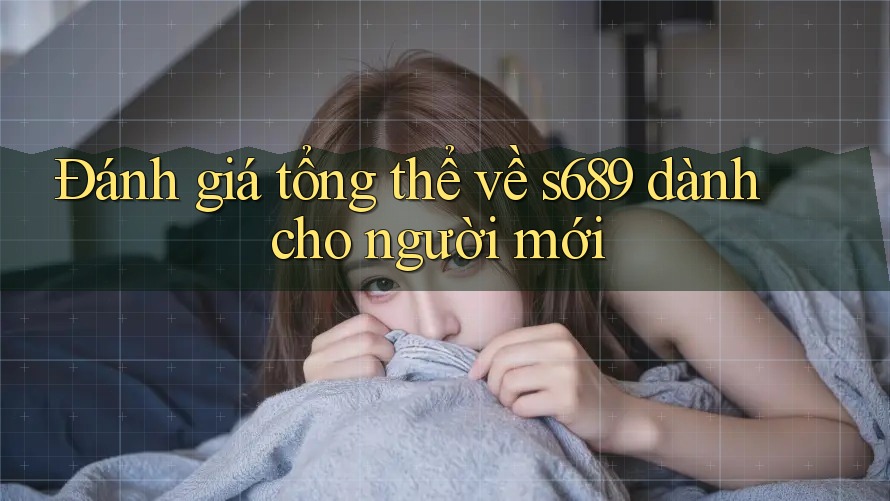 Đánh giá tổng thể về s689 dành cho người mới