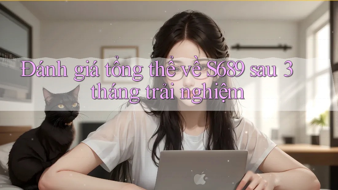 Đánh giá tổng thể về S689 sau 3 tháng trải nghiệm Đánh giá tổng thể về S689 sau 3 tháng trải nghiệm