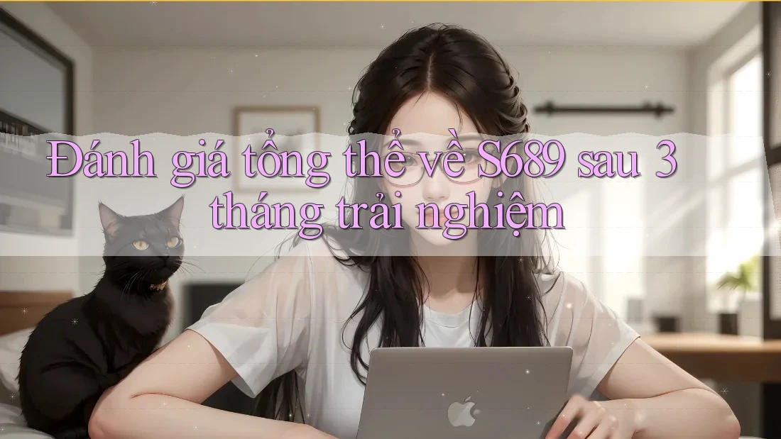 Đánh giá tổng thể về S689 sau 3 tháng trải nghiệm