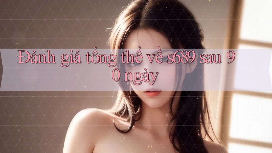 Đánh giá tổng thể về s689 sau 90 ngày Đánh giá tổng thể về s689 sau 90 ngày