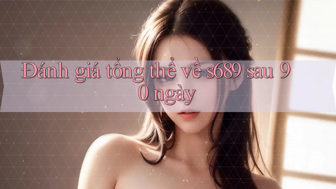 Đánh giá tổng thể về s689 sau 90 ngày