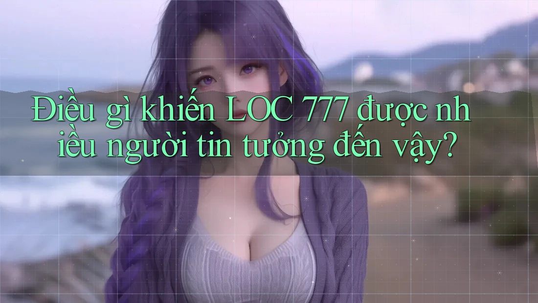 Điều gì khiến LOC 777 được nhiều người tin tưởng đến vậy?