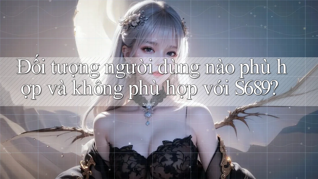 Đối tượng người dùng nào phù hợp và không phù hợp với S689? Đối tượng người dùng nào phù hợp và không phù hợp với S689?