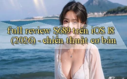 full review S689 trên iOS 18 (2026)   chiến thuật cơ bản