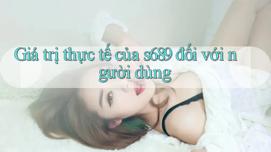 Giá trị thực tế của s689 đối với người dùng Giá trị thực tế của s689 đối với người dùng
