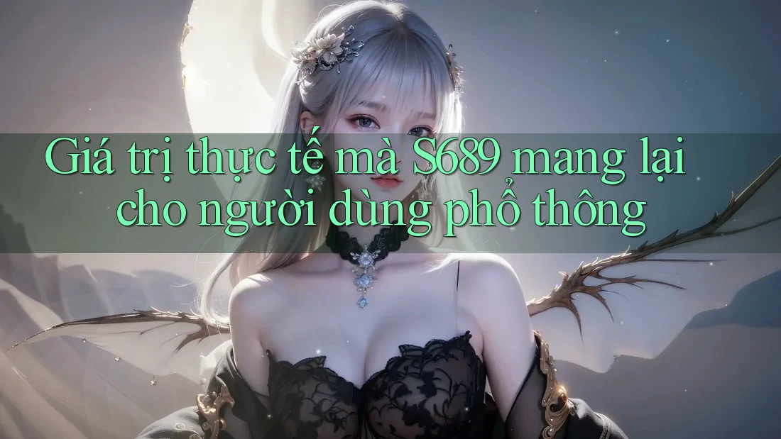 Giá trị thực tế mà S689 mang lại cho người dùng phổ thông
