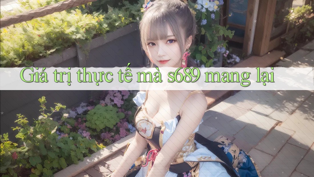Giá trị thực tế mà s689 mang lại