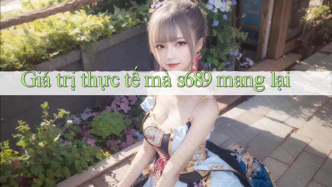 Giá trị thực tế mà s689 mang lại