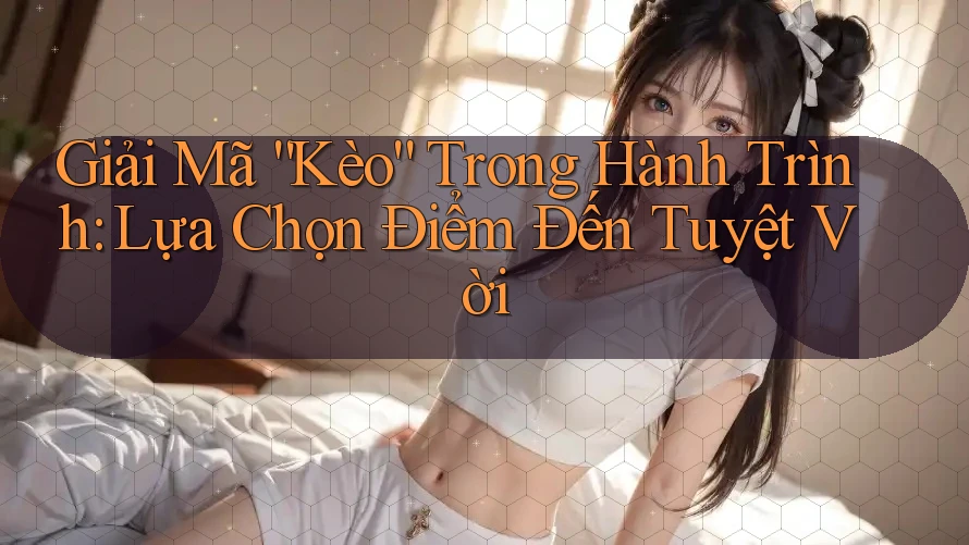 Giải Mã “Kèo” Trong Hành Trình: Lựa Chọn Điểm Đến Tuyệt Vời