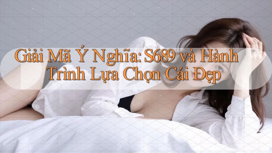 Giải Mã Ý Nghĩa: S689 và Hành Trình Lựa Chọn Cái Đẹp Giải Mã Ý Nghĩa: S689 và Hành Trình Lựa Chọn Cái Đẹp