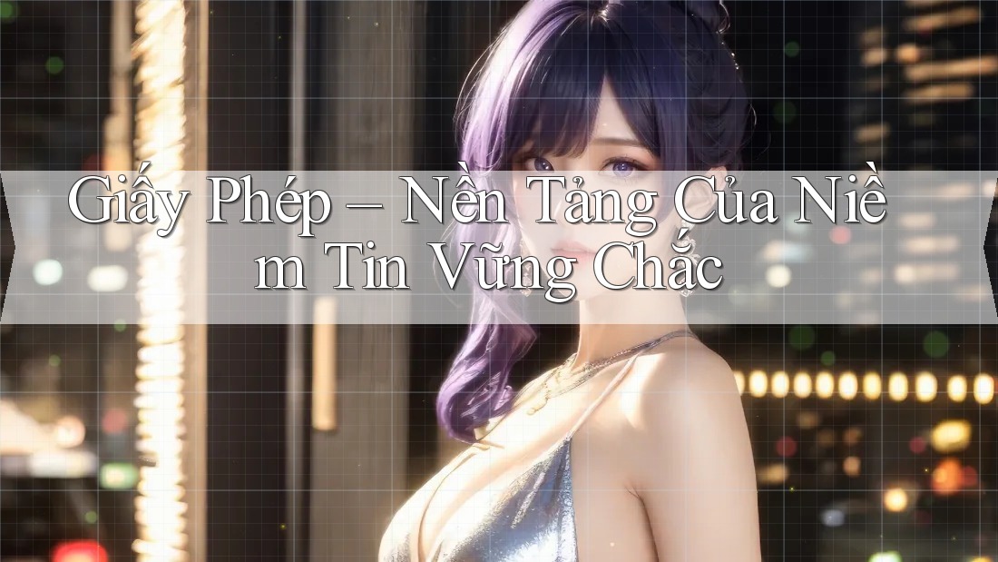 Giấy Phép – Nền Tảng Của Niềm Tin Vững Chắc