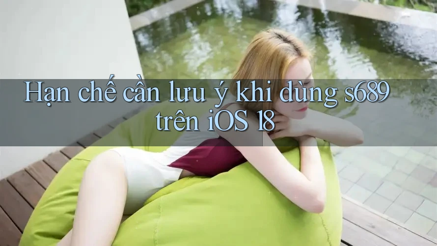 Hạn chế cần lưu ý khi dùng s689 trên iOS 18 Hạn chế cần lưu ý khi dùng s689 trên iOS 18