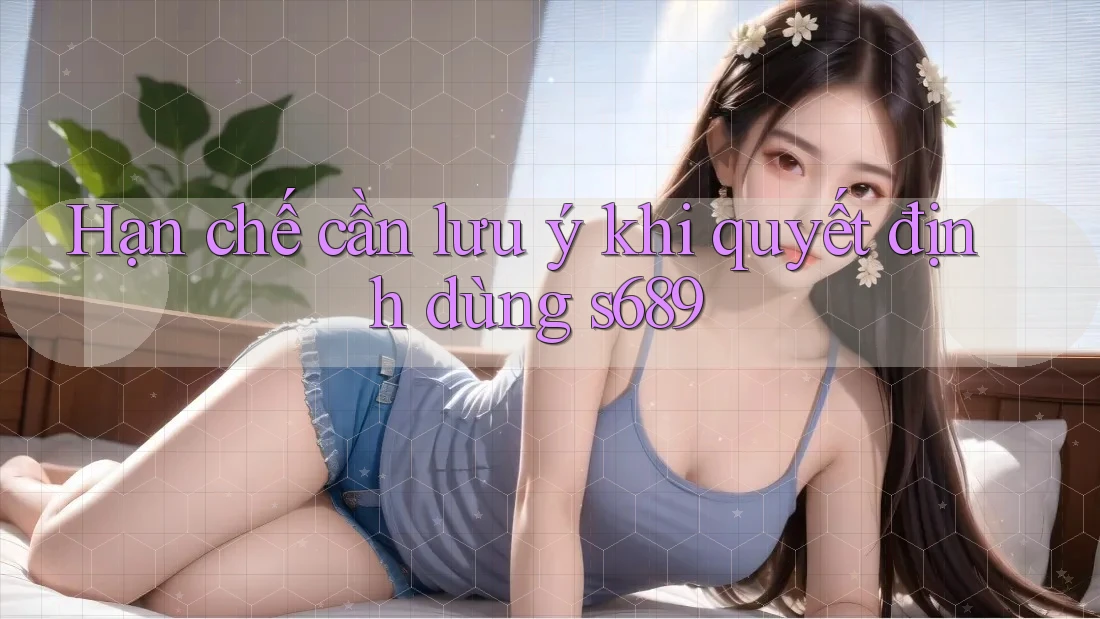 Hạn chế cần lưu ý khi quyết định dùng s689