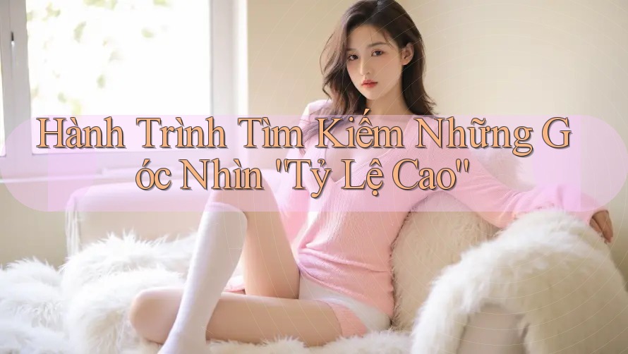 Hành Trình Tìm Kiếm Những Góc Nhìn “Tỷ Lệ Cao” Hành Trình Tìm Kiếm Những Góc Nhìn “Tỷ Lệ Cao”