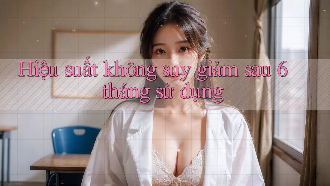 Hiệu suất không suy giảm sau 6 tháng sử dụng