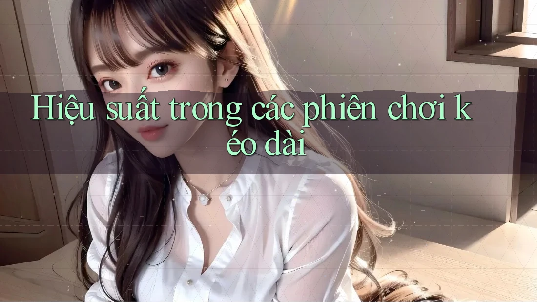 Hiệu suất trong các phiên chơi kéo dài
