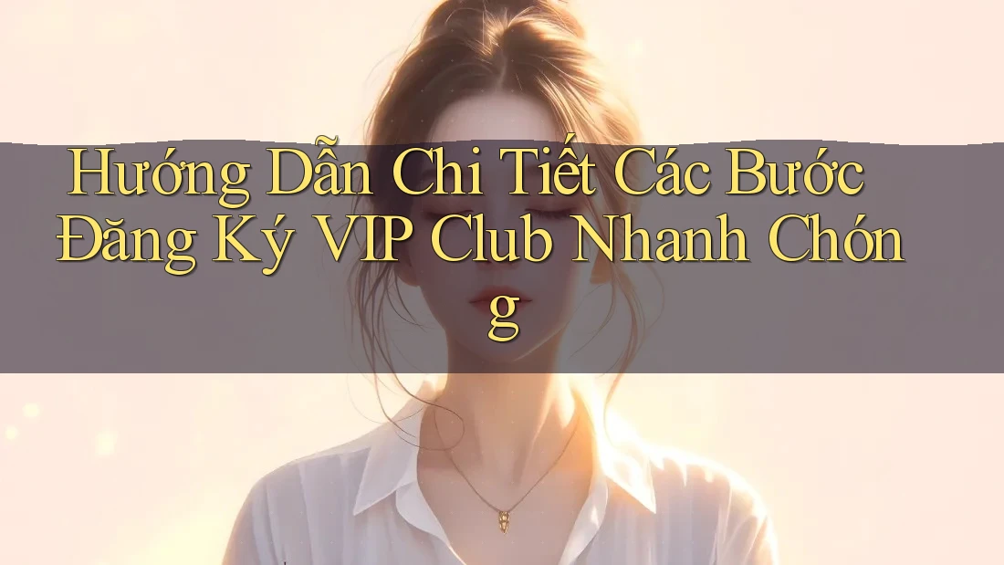 Hướng Dẫn Chi Tiết Các Bước Đăng Ký VIP Club Nhanh Chóng Hướng Dẫn Chi Tiết Các Bước Đăng Ký VIP Club Nhanh Chóng