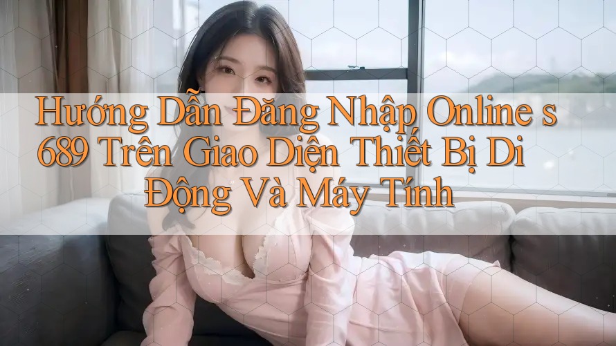Hướng Dẫn Đăng Nhập Online s689 Trên Giao Diện Thiết Bị Di Động Và Máy Tính Hướng Dẫn Đăng Nhập Online s689 Trên Giao Diện Thiết Bị Di Động Và Máy Tính