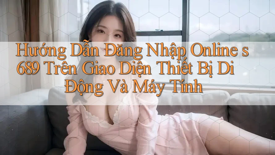 Hướng Dẫn Đăng Nhập Online s689 Trên Giao Diện Thiết Bị Di Động Và Máy Tính